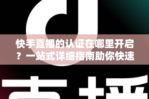 快手直播的认证在哪里开启?一站式详细指南助你快速开通直播权限 快手直播的认证在哪里开启?一站式详细指南助你快速开通直播权限