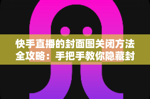 快手直播的封面图关闭方法全攻略:手把手教你隐藏封面图,让直播设置更自由、更省心 快手直播的封面图关闭方法全攻略:手把手教你隐藏封面图,让直播设置更自由、更省心