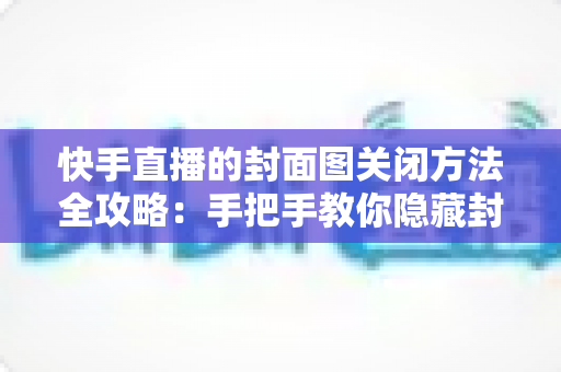 快手直播的封面图关闭方法全攻略:手把手教你隐藏封面图,让直播设置更自由、更省心 快手直播的封面图关闭方法全攻略:手把手教你隐藏封面图,让直播设置更自由、更省心