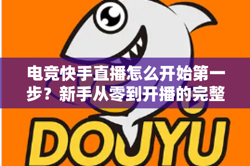 电竞快手直播怎么开始第一步?新手从零到开播的完整实战指南 电竞快手直播怎么开始第一步?新手从零到开播的完整实战指南