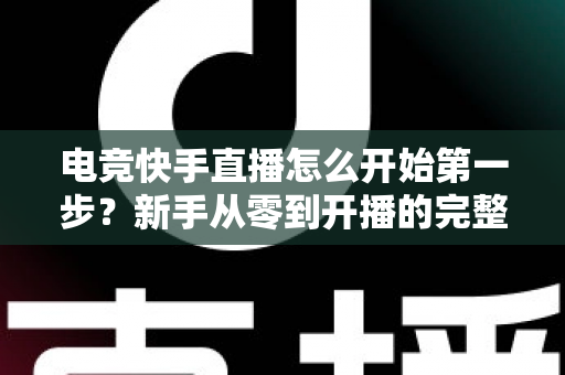 电竞快手直播怎么开始第一步?新手从零到开播的完整实战指南 电竞快手直播怎么开始第一步?新手从零到开播的完整实战指南