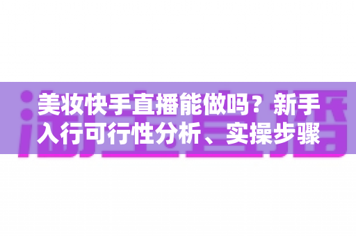 美妆快手直播能做吗?新手入行可行性分析、实操步骤与变现策略全指南 美妆快手直播能做吗?新手入行可行性分析、实操步骤与变现策略全指南