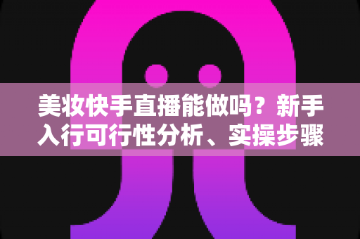 美妆快手直播能做吗?新手入行可行性分析、实操步骤与变现策略全指南 美妆快手直播能做吗?新手入行可行性分析、实操步骤与变现策略全指南