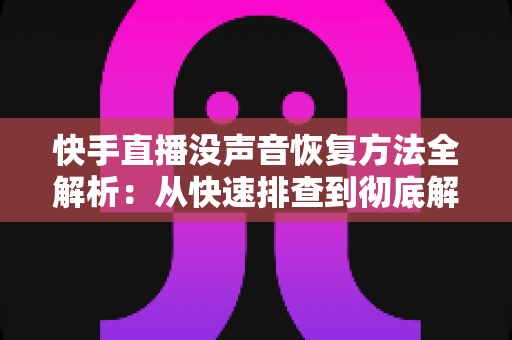 快手直播没声音恢复方法全解析:从快速排查到彻底解决的完整实用指南 快手直播没声音恢复方法全解析:从快速排查到彻底解决的完整实用指南