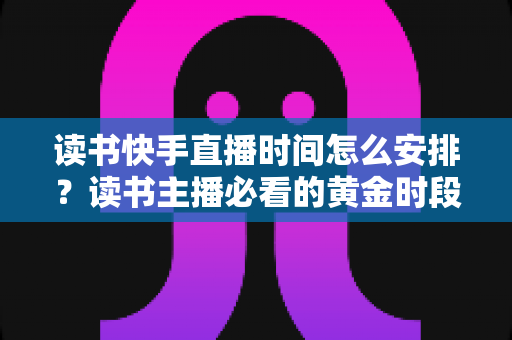 读书快手直播时间怎么安排?读书主播必看的黄金时段排期与涨粉全攻略 读书快手直播时间怎么安排?读书主播必看的黄金时段排期与涨粉全攻略