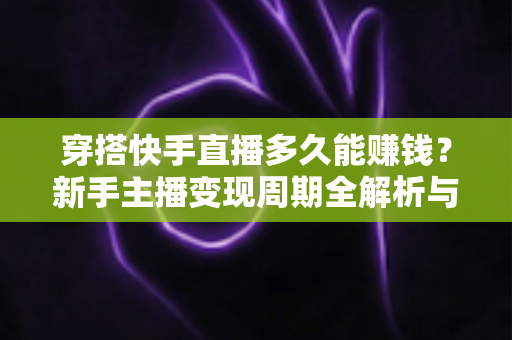 穿搭快手直播多久能赚钱？新手主播变现周期全解析与提速起号实用指南