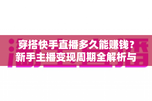 穿搭快手直播多久能赚钱？新手主播变现周期全解析与提速起号实用指南