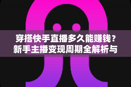 穿搭快手直播多久能赚钱？新手主播变现周期全解析与提速起号实用指南