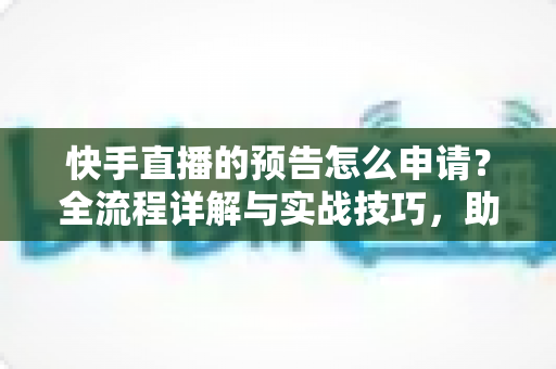 快手直播的预告怎么申请？全流程详解与实战技巧，助你快速提升直播人气与曝光
