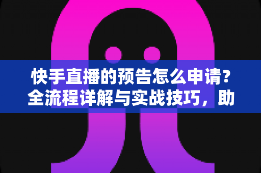 快手直播的预告怎么申请？全流程详解与实战技巧，助你快速提升直播人气与曝光