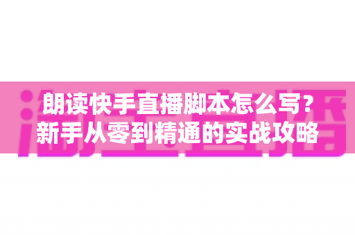 朗读快手直播脚本怎么写?新手从零到精通的实战攻略与万能模板 朗读快手直播脚本怎么写?新手从零到精通的实战攻略与万能模板