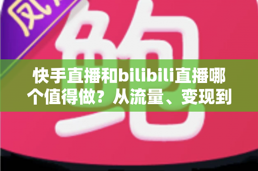 快手直播和bilibili直播哪个值得做?从流量、变现到成长空间的全维度对比指南 快手直播和bilibili直播哪个值得做?从流量、变现到成长空间的全维度对比指南
