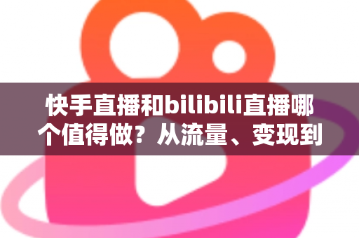 快手直播和bilibili直播哪个值得做?从流量、变现到成长空间的全维度对比指南 快手直播和bilibili直播哪个值得做?从流量、变现到成长空间的全维度对比指南