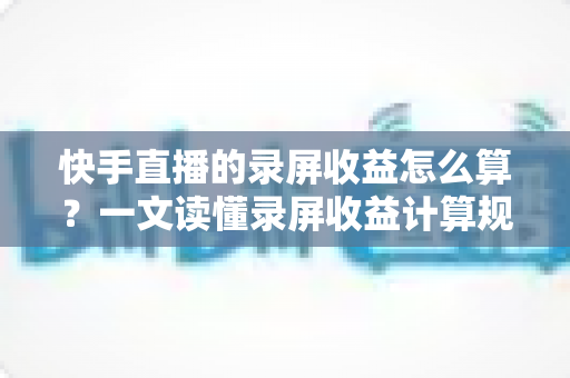 快手直播的录屏收益怎么算?一文读懂录屏收益计算规则与提现技巧全解析 快手直播的录屏收益怎么算?一文读懂录屏收益计算规则与提现技巧全解析