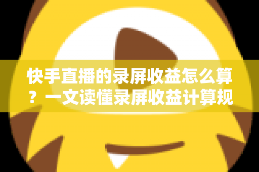 快手直播的录屏收益怎么算?一文读懂录屏收益计算规则与提现技巧全解析 快手直播的录屏收益怎么算?一文读懂录屏收益计算规则与提现技巧全解析