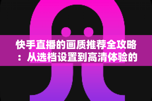 快手直播的画质推荐全攻略:从选档设置到高清体验的完整指南 快手直播的画质推荐全攻略:从选档设置到高清体验的完整指南
