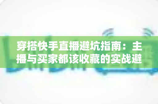 穿搭快手直播避坑指南：主播与买家都该收藏的实战避雷手册