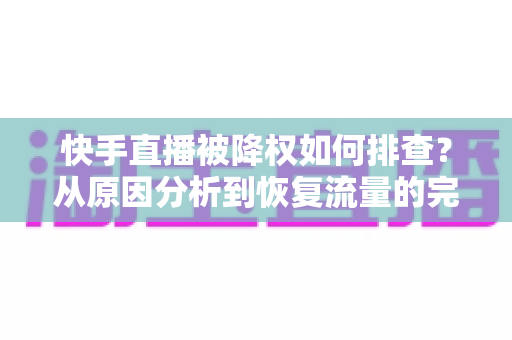 快手直播被降权如何排查？从原因分析到恢复流量的完整实操指南