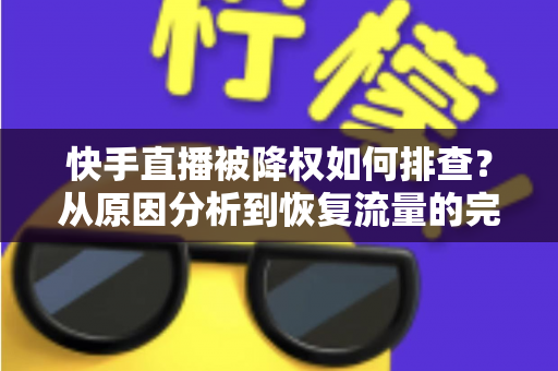 快手直播被降权如何排查？从原因分析到恢复流量的完整实操指南