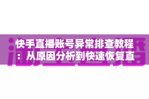 快手直播账号异常排查教程：从原因分析到快速恢复直播权限的完整指南