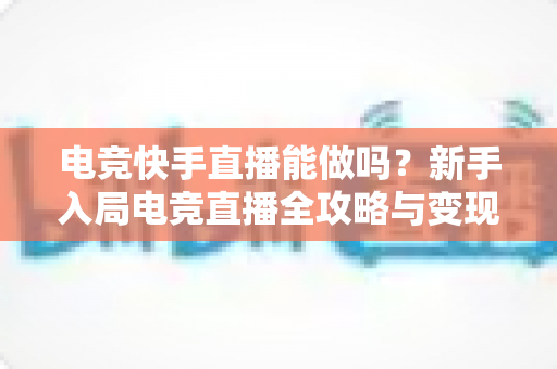 电竞快手直播能做吗?新手入局电竞直播全攻略与变现指南 电竞快手直播能做吗?新手入局电竞直播全攻略与变现指南