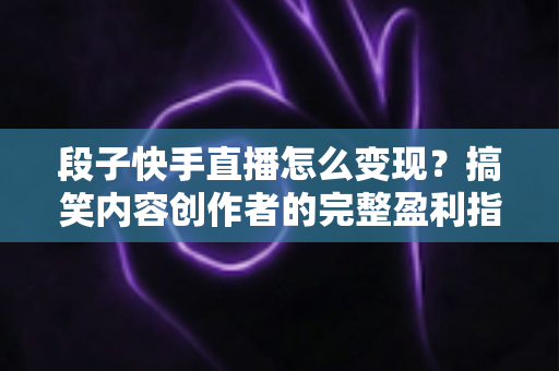 段子快手直播怎么变现?搞笑内容创作者的完整盈利指南与实战策略解析 段子快手直播怎么变现?搞笑内容创作者的完整盈利指南与实战策略解析