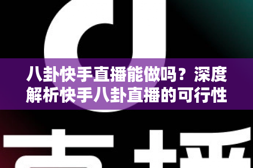 八卦快手直播能做吗?深度解析快手八卦直播的可行性、平台规范与变现之道 八卦快手直播能做吗?深度解析快手八卦直播的可行性、平台规范与变现之道