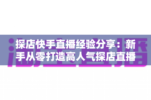 探店快手直播经验分享:新手从零打造高人气探店直播间的实战攻略 探店快手直播经验分享:新手从零打造高人气探店直播间的实战攻略