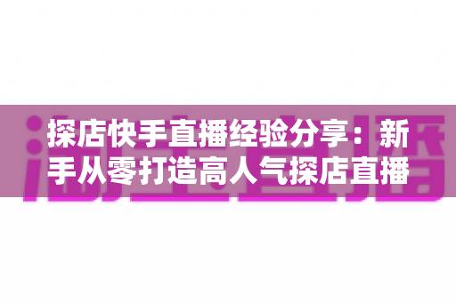 探店快手直播经验分享:新手从零打造高人气探店直播间的实战攻略 探店快手直播经验分享:新手从零打造高人气探店直播间的实战攻略