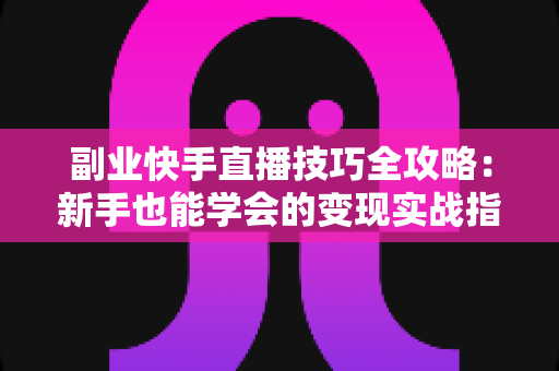 副业快手直播技巧全攻略:新手也能学会的变现实战指南 副业快手直播技巧全攻略:新手也能学会的变现实战指南