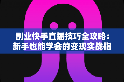 副业快手直播技巧全攻略:新手也能学会的变现实战指南 副业快手直播技巧全攻略:新手也能学会的变现实战指南