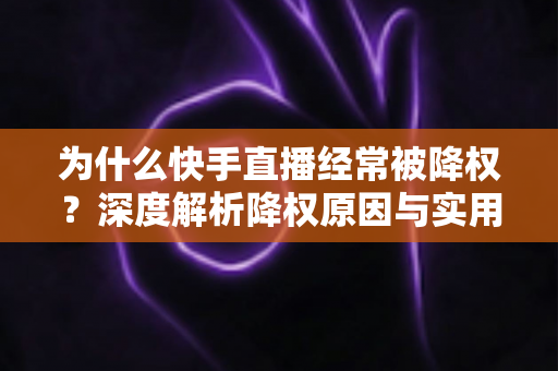 为什么快手直播经常被降权？深度解析降权原因与实用规避指南