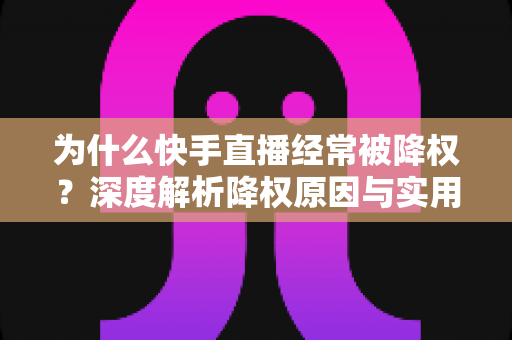 为什么快手直播经常被降权？深度解析降权原因与实用规避指南