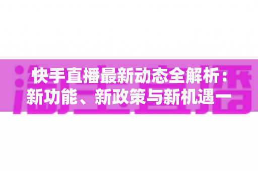 快手直播最新动态全解析:新功能、新政策与新机遇一文看懂 快手直播最新动态全解析:新功能、新政策与新机遇一文看懂