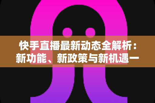 快手直播最新动态全解析:新功能、新政策与新机遇一文看懂 快手直播最新动态全解析:新功能、新政策与新机遇一文看懂