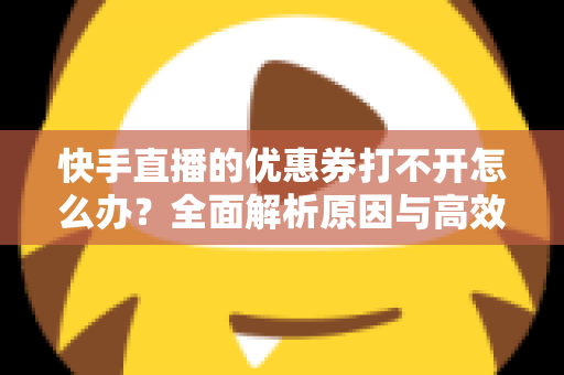 快手直播的优惠券打不开怎么办?全面解析原因与高效解决方法指南 快手直播的优惠券打不开怎么办?全面解析原因与高效解决方法指南