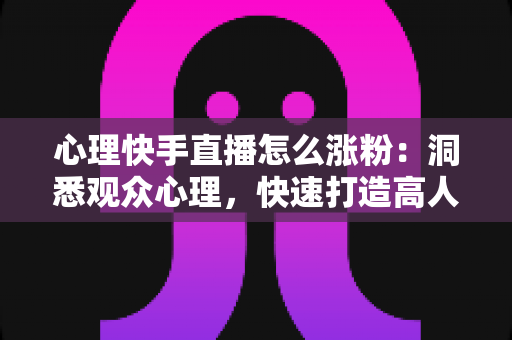 心理快手直播怎么涨粉:洞悉观众心理,快速打造高人气直播间的实战涨粉指南 心理快手直播怎么涨粉:洞悉观众心理,快速打造高人气直播间的实战涨粉指南