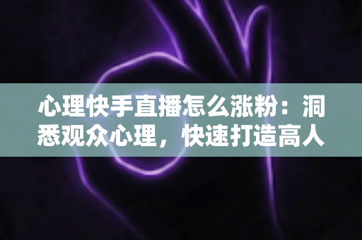 心理快手直播怎么涨粉:洞悉观众心理,快速打造高人气直播间的实战涨粉指南 心理快手直播怎么涨粉:洞悉观众心理,快速打造高人气直播间的实战涨粉指南