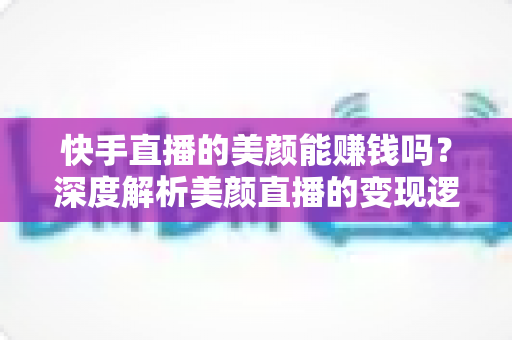 快手直播的美颜能赚钱吗?深度解析美颜直播的变现逻辑与实操指南 快手直播的美颜能赚钱吗?深度解析美颜直播的变现逻辑与实操指南