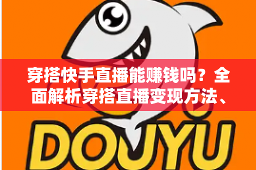 穿搭快手直播能赚钱吗？全面解析穿搭直播变现方法、收入水平与新手入行指南