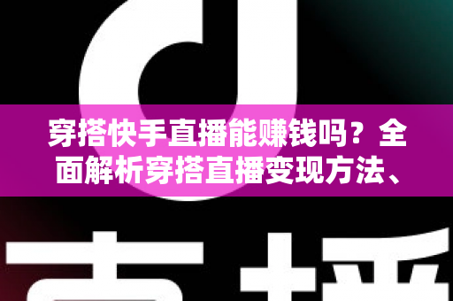 穿搭快手直播能赚钱吗？全面解析穿搭直播变现方法、收入水平与新手入行指南