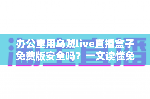 办公室用乌贼live直播盒子免费版安全吗?一文读懂免费直播软件的安全真相与避坑指南 办公室用乌贼live直播盒子免费版安全吗?一文读懂免费直播软件的安全真相与避坑指南