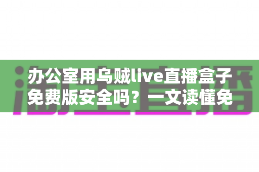 办公室用乌贼live直播盒子免费版安全吗?一文读懂免费直播软件的安全真相与避坑指南 办公室用乌贼live直播盒子免费版安全吗?一文读懂免费直播软件的安全真相与避坑指南