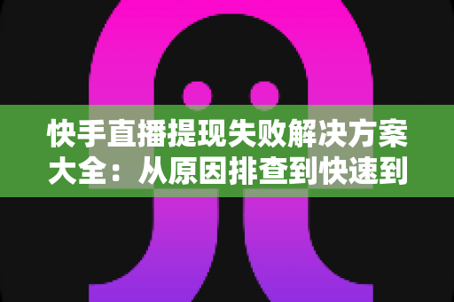 快手直播提现失败解决方案大全:从原因排查到快速到账的完整指南 快手直播提现失败解决方案大全:从原因排查到快速到账的完整指南