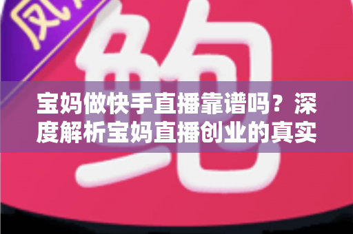 宝妈做快手直播靠谱吗?深度解析宝妈直播创业的真实前景、收入潜力与避坑指南 宝妈做快手直播靠谱吗?深度解析宝妈直播创业的真实前景、收入潜力与避坑指南
