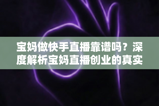 宝妈做快手直播靠谱吗?深度解析宝妈直播创业的真实前景、收入潜力与避坑指南 宝妈做快手直播靠谱吗?深度解析宝妈直播创业的真实前景、收入潜力与避坑指南