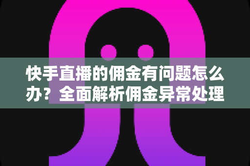快手直播的佣金有问题怎么办?全面解析佣金异常处理方法与预防技巧,助主播轻松维护收益权益 快手直播的佣金有问题怎么办?全面解析佣金异常处理方法与预防技巧,助主播轻松维护收益权益