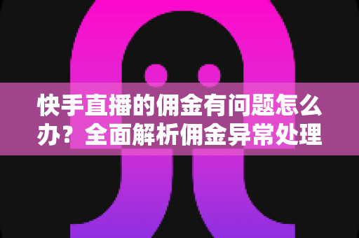 快手直播的佣金有问题怎么办?全面解析佣金异常处理方法与预防技巧,助主播轻松维护收益权益 快手直播的佣金有问题怎么办?全面解析佣金异常处理方法与预防技巧,助主播轻松维护收益权益