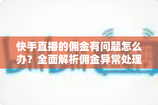快手直播的佣金有问题怎么办?全面解析佣金异常处理方法与预防技巧,助主播轻松维护收益权益 快手直播的佣金有问题怎么办?全面解析佣金异常处理方法与预防技巧,助主播轻松维护收益权益
