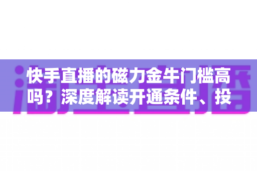 快手直播的磁力金牛门槛高吗?深度解读开通条件、投放费用与新手入门全攻略 快手直播的磁力金牛门槛高吗?深度解读开通条件、投放费用与新手入门全攻略